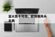 九游娱乐首页-关于蓝火势不可挡，欧预赛风头无两的信息